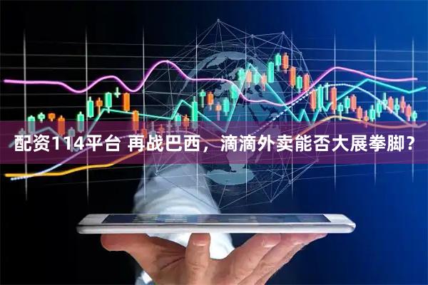 配资114平台 再战巴西，滴滴外卖能否大展拳脚？
