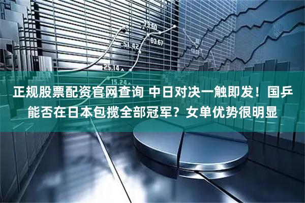 正规股票配资官网查询 中日对决一触即发！国乒能否在日本包揽全部冠军？女单优势很明显