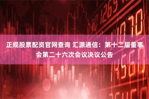 正规股票配资官网查询 汇源通信：第十二届董事会第二十六次会议决议公告