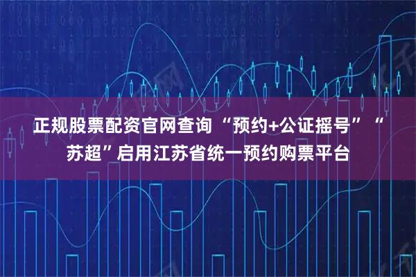 正规股票配资官网查询 “预约+公证摇号” “苏超”启用江苏省统一预约购票平台