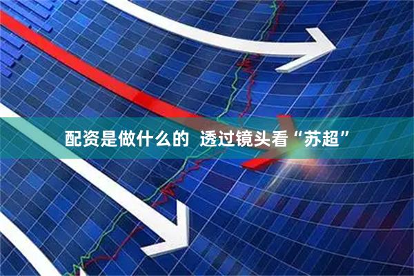 配资是做什么的  透过镜头看“苏超”