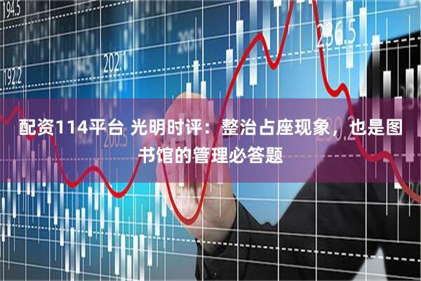 配资114平台 光明时评：整治占座现象，也是图书馆的管理必答题