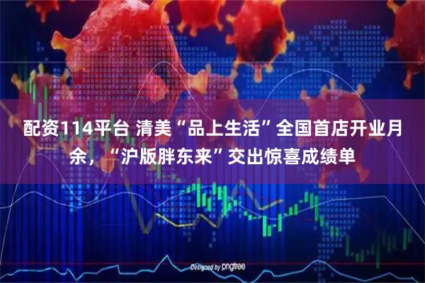 配资114平台 清美“品上生活”全国首店开业月余，“沪版胖东来”交出惊喜成绩单