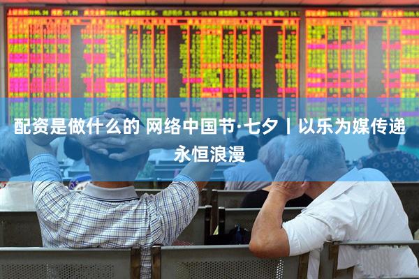 配资是做什么的 网络中国节·七夕丨以乐为媒传递永恒浪漫