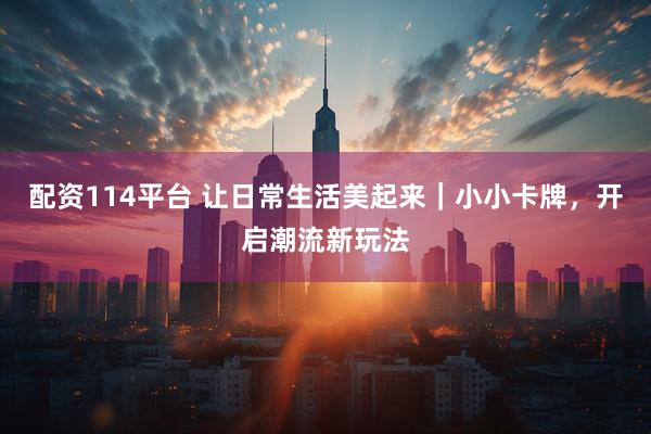 配资114平台 让日常生活美起来｜小小卡牌，开启潮流新玩法