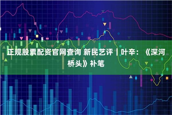 正规股票配资官网查询 新民艺评｜叶辛：《深河桥头》补笔