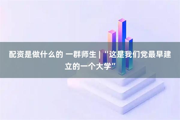 配资是做什么的 一群师生 | “这是我们党最早建立的一个大学”