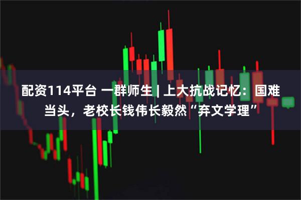 配资114平台 一群师生 | 上大抗战记忆：国难当头，老校长钱伟长毅然“弃文学理”