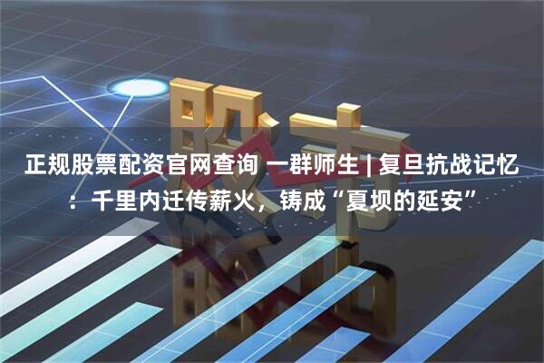 正规股票配资官网查询 一群师生 | 复旦抗战记忆：千里内迁传薪火，铸成“夏坝的延安”