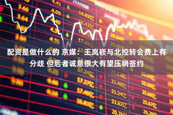 配资是做什么的 京媒：王岚嵚与北控转会费上有分歧 但后者诚意很大有望压哨签约