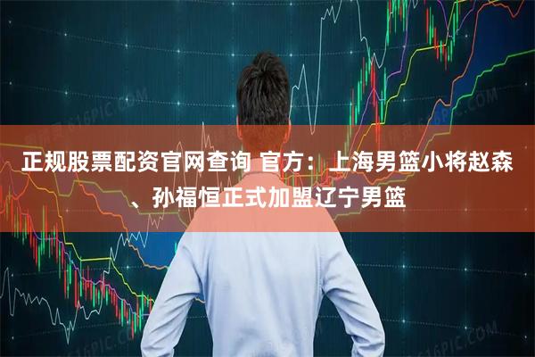 正规股票配资官网查询 官方：上海男篮小将赵森、孙福恒正式加盟辽宁男篮