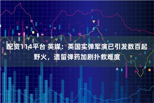 配资114平台 英媒：英国实弹军演已引发数百起野火，遗留弹药加剧扑救难度