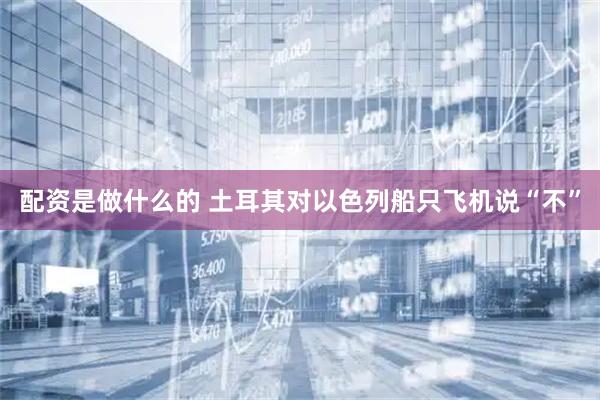 配资是做什么的 土耳其对以色列船只飞机说“不”