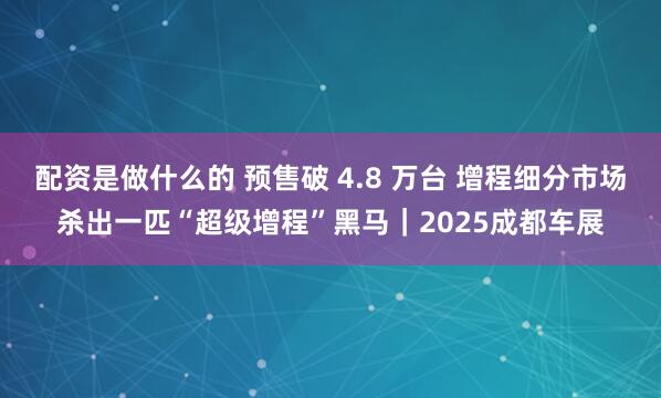 配资是做什么的 预售破 4.8 万台 增程细分市场杀出一匹“超级增程”黑马｜2025成都车展
