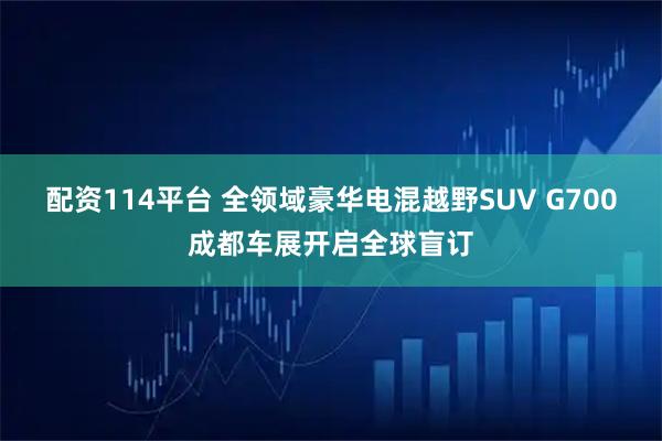 配资114平台 全领域豪华电混越野SUV G700成都车展开启全球盲订