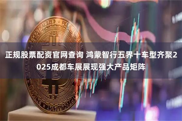 正规股票配资官网查询 鸿蒙智行五界十车型齐聚2025成都车展展现强大产品矩阵