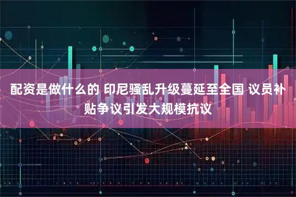 配资是做什么的 印尼骚乱升级蔓延至全国 议员补贴争议引发大规模抗议