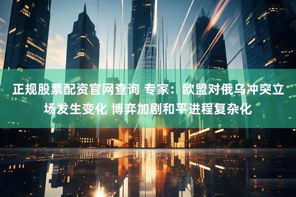 正规股票配资官网查询 专家：欧盟对俄乌冲突立场发生变化 博弈加剧和平进程复杂化