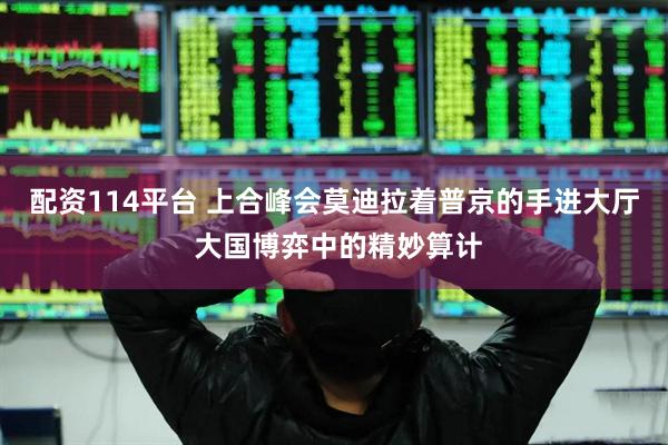 配资114平台 上合峰会莫迪拉着普京的手进大厅 大国博弈中的精妙算计