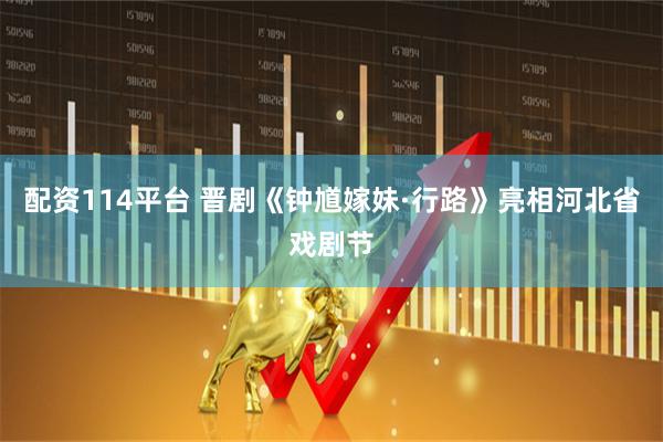 配资114平台 晋剧《钟馗嫁妹·行路》亮相河北省戏剧节