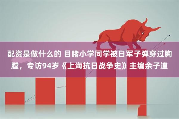 配资是做什么的 目睹小学同学被日军子弹穿过胸膛，专访94岁《上海抗日战争史》主编余子道