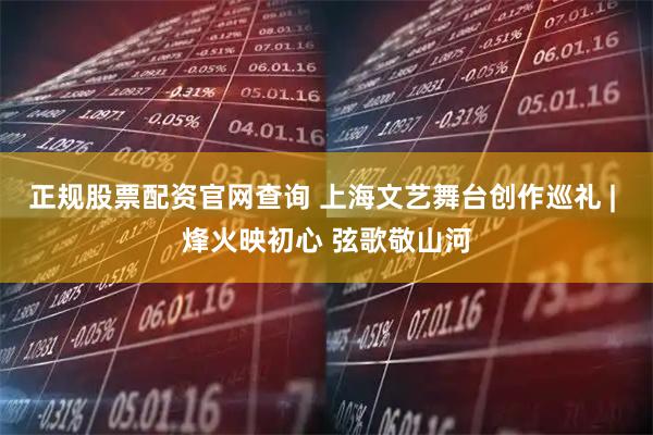正规股票配资官网查询 上海文艺舞台创作巡礼 | 烽火映初心 弦歌敬山河