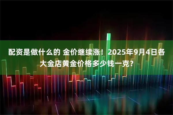 配资是做什么的 金价继续涨！2025年9月4日各大金店黄金价格多少钱一克？