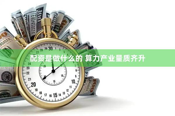 配资是做什么的 算力产业量质齐升