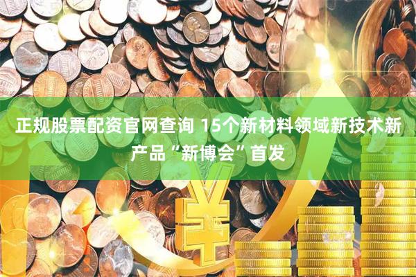正规股票配资官网查询 15个新材料领域新技术新产品“新博会”首发