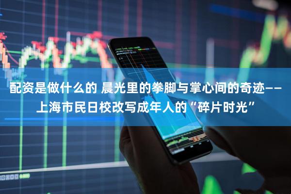 配资是做什么的 晨光里的拳脚与掌心间的奇迹——上海市民日校改写成年人的“碎片时光”
