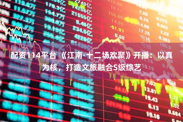 配资114平台 《江南·十二场欢聚》开播：以真为核，打造文旅融合S级综艺