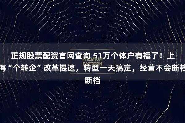 正规股票配资官网查询 51万个体户有福了！上海“个转企”改革提速，转型一天搞定，经营不会断档