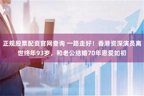 正规股票配资官网查询 一路走好！香港资深演员离世终年93岁，和老公结婚70年恩爱如初