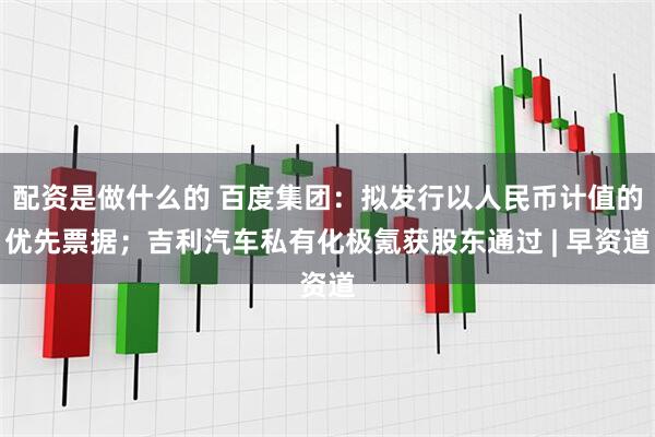 配资是做什么的 百度集团：拟发行以人民币计值的优先票据；吉利汽车私有化极氪获股东通过 | 早资道