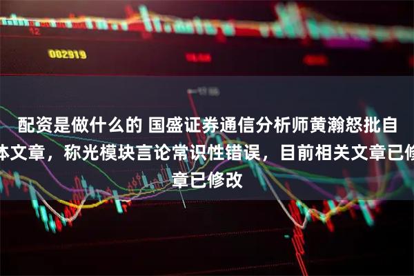 配资是做什么的 国盛证券通信分析师黄瀚怒批自媒体文章，称光模块言论常识性错误，目前相关文章已修改