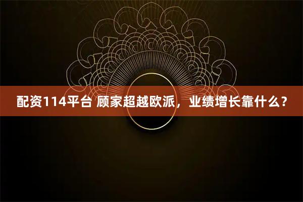 配资114平台 顾家超越欧派，业绩增长靠什么？