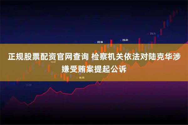 正规股票配资官网查询 检察机关依法对陆克华涉嫌受贿案提起公诉