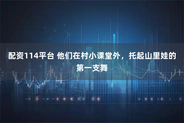 配资114平台 他们在村小课堂外，托起山里娃的第一支舞