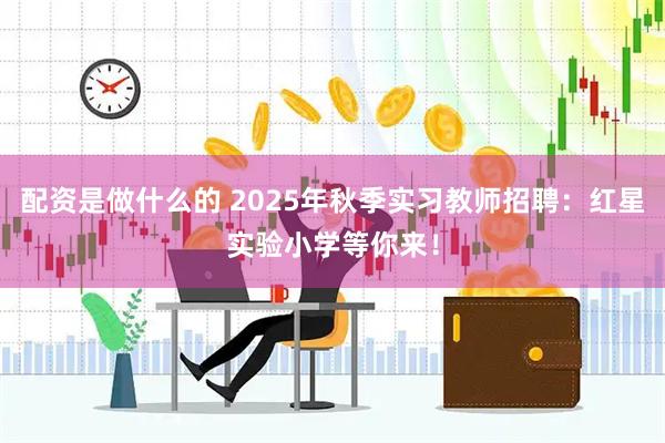 配资是做什么的 2025年秋季实习教师招聘：红星实验小学等你来！