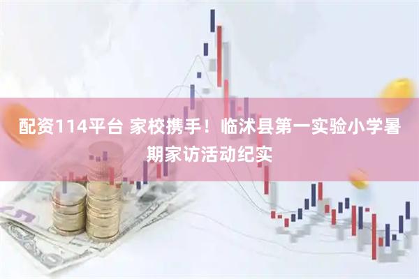 配资114平台 家校携手！临沭县第一实验小学暑期家访活动纪实