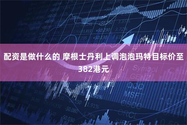 配资是做什么的 摩根士丹利上调泡泡玛特目标价至382港元