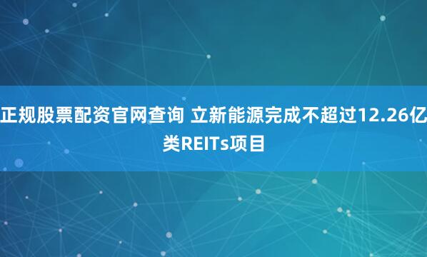 正规股票配资官网查询 立新能源完成不超过12.26亿类REITs项目
