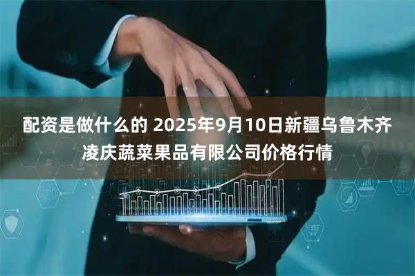 配资是做什么的 2025年9月10日新疆乌鲁木齐凌庆蔬菜果品有限公司价格行情