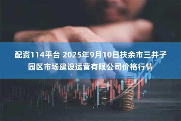 配资114平台 2025年9月10日扶余市三井子园区市场建设运营有限公司价格行情