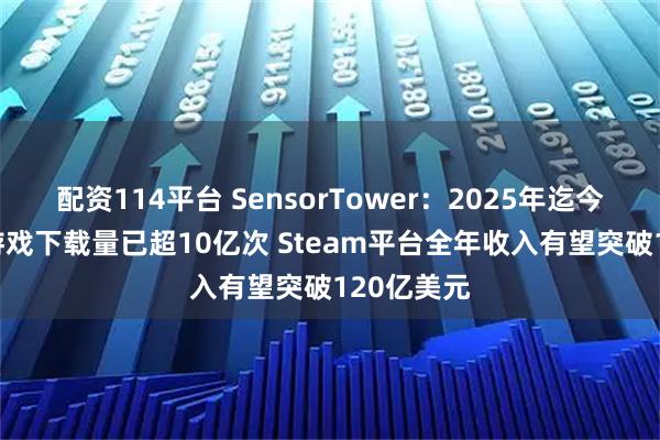 配资114平台 SensorTower：2025年迄今PC/主机游戏下载量已超10亿次 Steam平台全年收入有望突破120亿美元