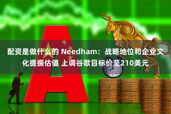 配资是做什么的 Needham：战略地位和企业文化提振估值 上调谷歌目标价至210美元