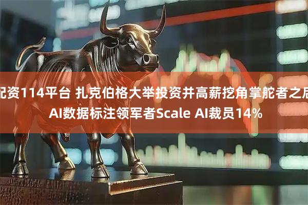 配资114平台 扎克伯格大举投资并高薪挖角掌舵者之后 AI数据标注领军者Scale AI裁员14%
