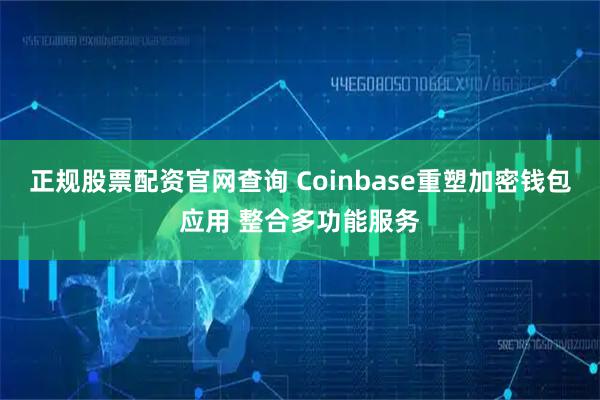 正规股票配资官网查询 Coinbase重塑加密钱包应用 整合多功能服务