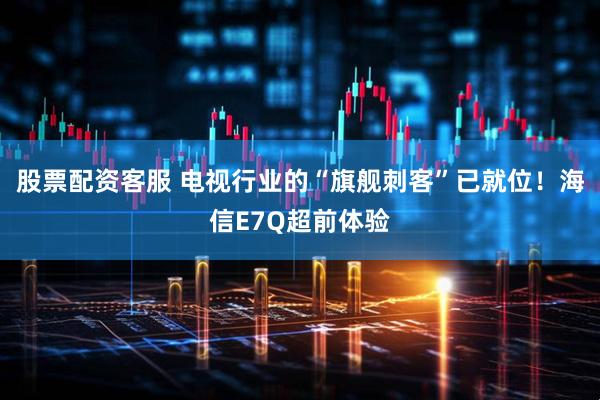 股票配资客服 电视行业的“旗舰刺客”已就位！海信E7Q超前体验