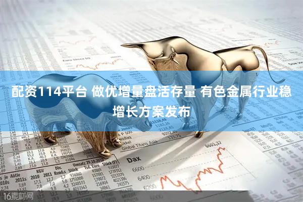 配资114平台 做优增量盘活存量 有色金属行业稳增长方案发布